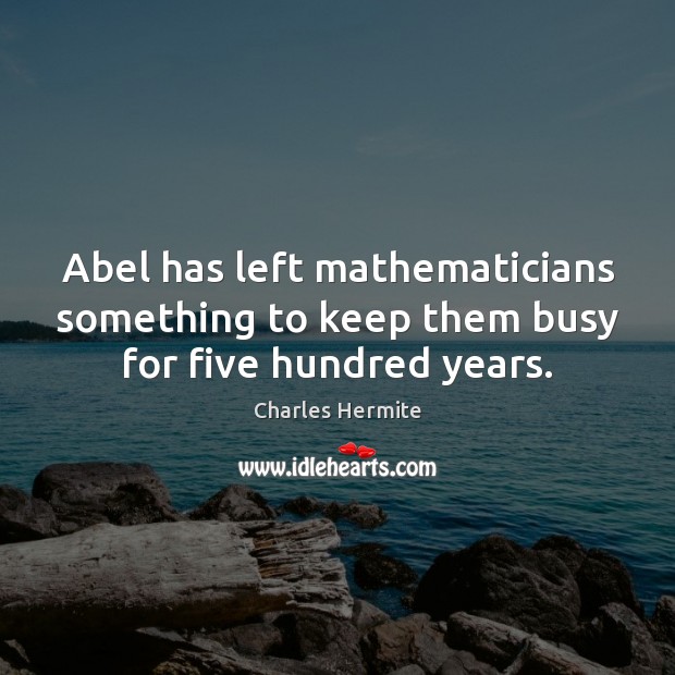 Abel has left mathematicians something to keep them busy for five hundred years. Charles Hermite Picture Quote