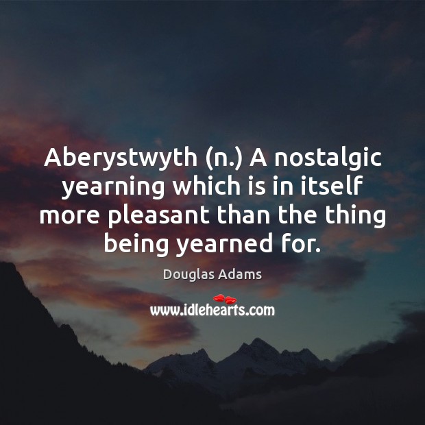 Aberystwyth (n.) A nostalgic yearning which is in itself more pleasant than Image