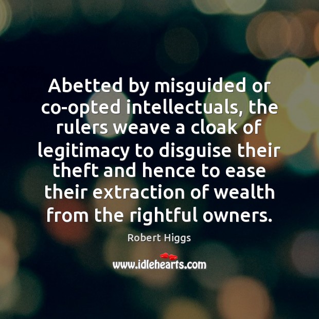 Abetted by misguided or co-opted intellectuals, the rulers weave a cloak of Robert Higgs Picture Quote