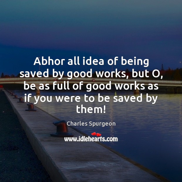 Abhor all idea of being saved by good works, but O, be Charles Spurgeon Picture Quote