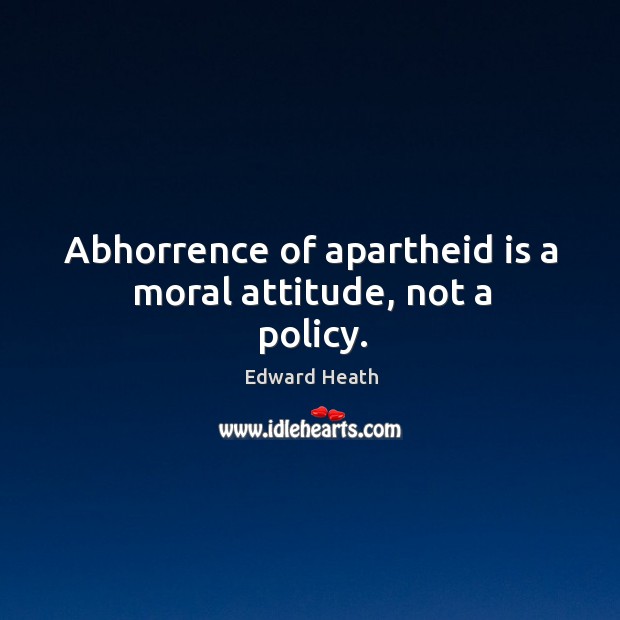 Abhorrence of apartheid is a moral attitude, not a policy. Edward Heath Picture Quote