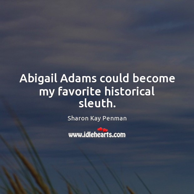 Abigail Adams could become my favorite historical sleuth. Sharon Kay Penman Picture Quote
