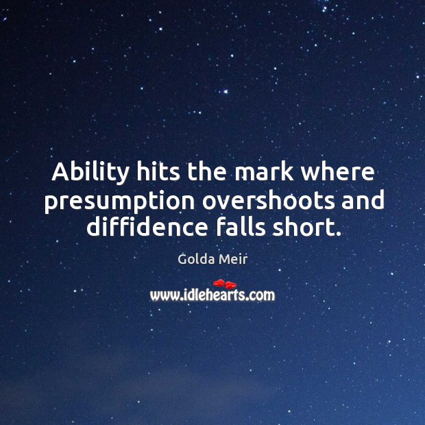 Ability hits the mark where presumption overshoots and diffidence falls short. Golda Meir Picture Quote