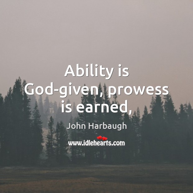 Ability is God-given, prowess is earned, John Harbaugh Picture Quote
