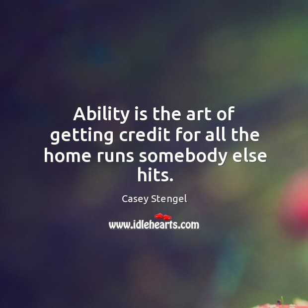 Ability is the art of getting credit for all the home runs somebody else hits. Casey Stengel Picture Quote