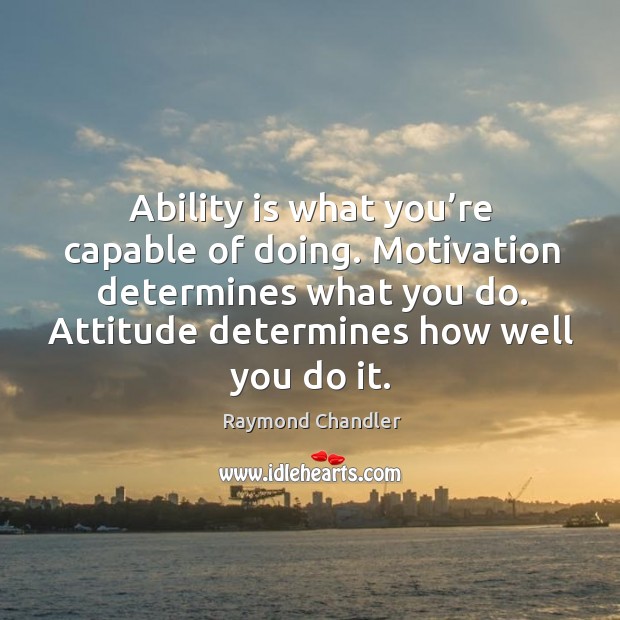 Ability is what you’re capable of doing. Motivation determines what you do. Attitude determines how well you do it. Raymond Chandler Picture Quote