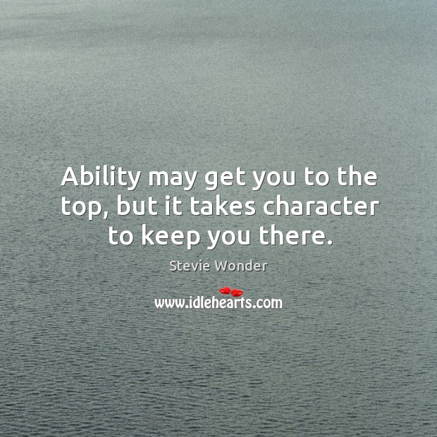 Ability may get you to the top, but it takes character to keep you there. Stevie Wonder Picture Quote
