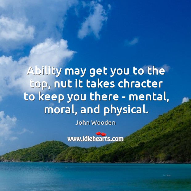 Ability may get you to the top, nut it takes chracter to John Wooden Picture Quote