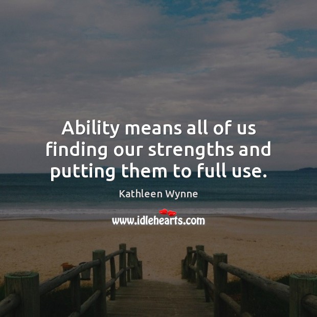 Ability means all of us finding our strengths and putting them to full use. Kathleen Wynne Picture Quote