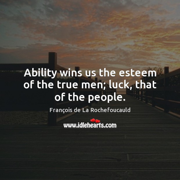 Ability wins us the esteem of the true men; luck, that of the people. François de La Rochefoucauld Picture Quote
