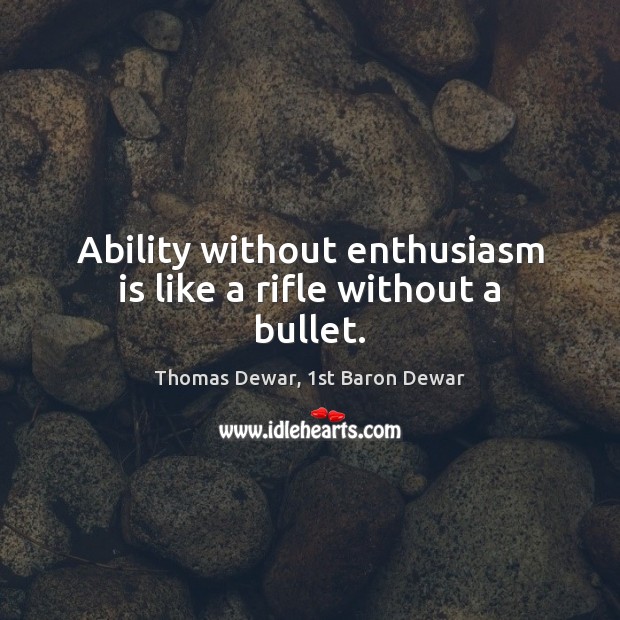 Ability without enthusiasm is like a rifle without a bullet. Thomas Dewar, 1st Baron Dewar Picture Quote