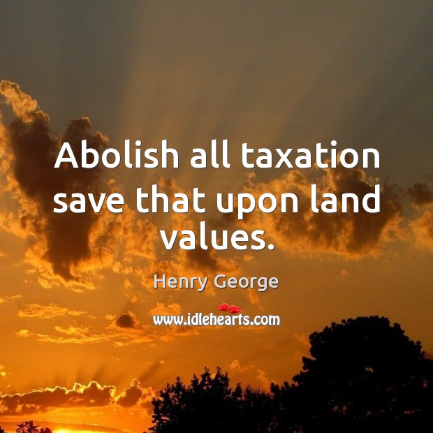 Abolish all taxation save that upon land values. Image