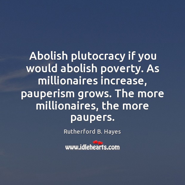 Abolish plutocracy if you would abolish poverty. As millionaires increase, pauperism grows. Rutherford B. Hayes Picture Quote