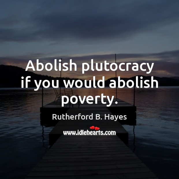 Abolish plutocracy if you would abolish poverty. Rutherford B. Hayes Picture Quote
