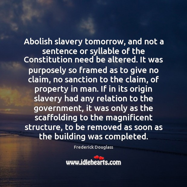 Abolish slavery tomorrow, and not a sentence or syllable of the Constitution Frederick Douglass Picture Quote