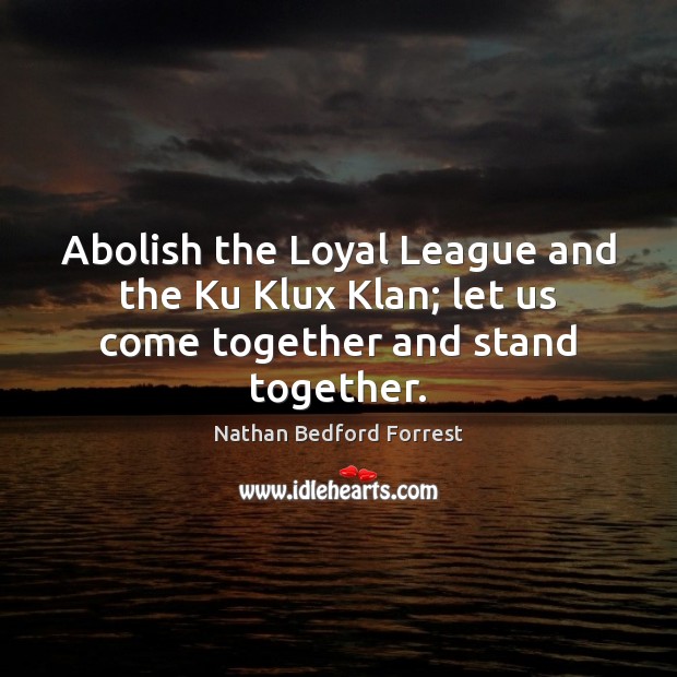 Abolish the Loyal League and the Ku Klux Klan; let us come together and stand together. Nathan Bedford Forrest Picture Quote