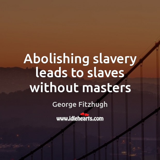 Abolishing slavery leads to slaves without masters George Fitzhugh Picture Quote