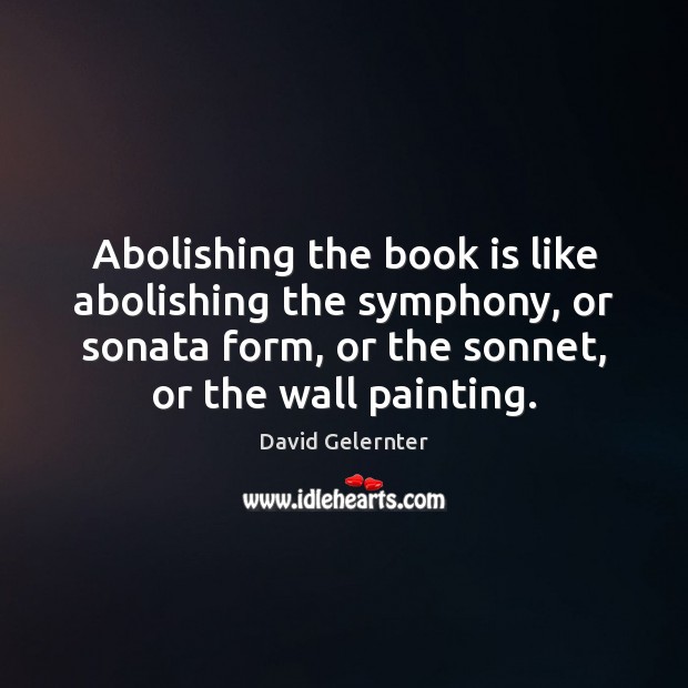 Abolishing the book is like abolishing the symphony, or sonata form, or David Gelernter Picture Quote