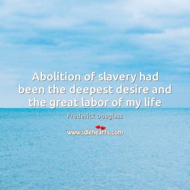 Abolition of slavery had been the deepest desire and the great labor of my life Frederick Douglass Picture Quote