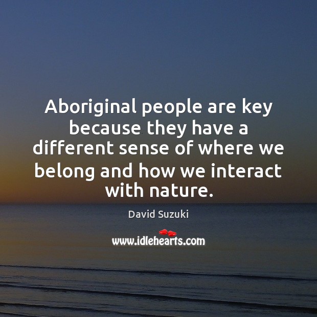 Aboriginal people are key because they have a different sense of where 