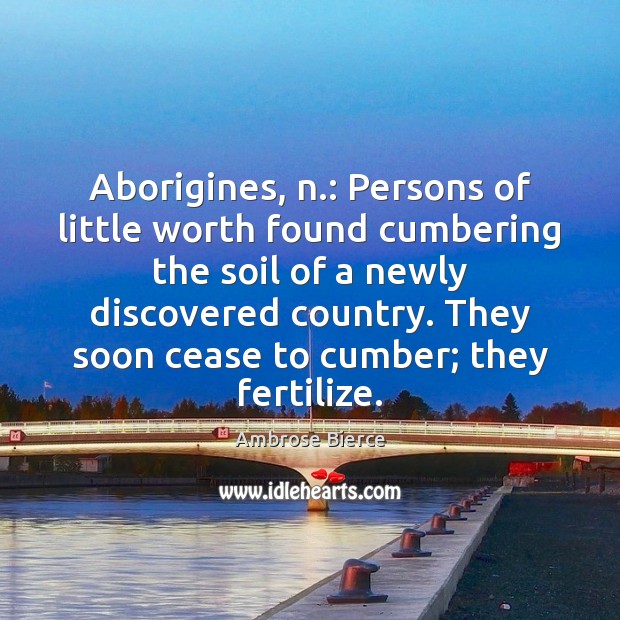 Aborigines, n.: Persons of little worth found cumbering the soil of a Image