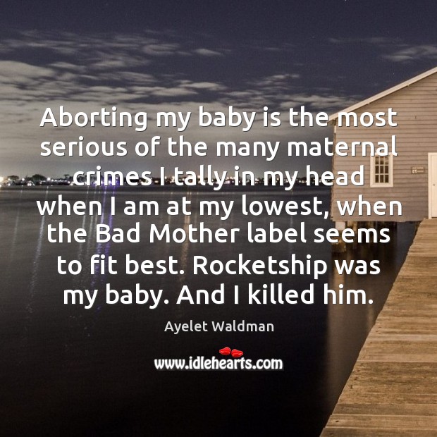 Aborting my baby is the most serious of the many maternal crimes Ayelet Waldman Picture Quote