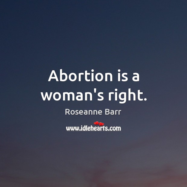 Abortion is a woman’s right. Roseanne Barr Picture Quote