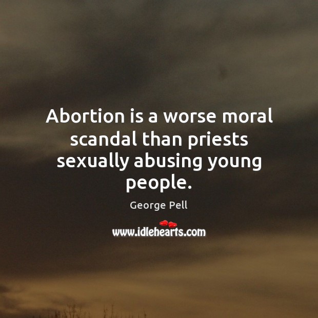 Abortion is a worse moral scandal than priests sexually abusing young people. George Pell Picture Quote