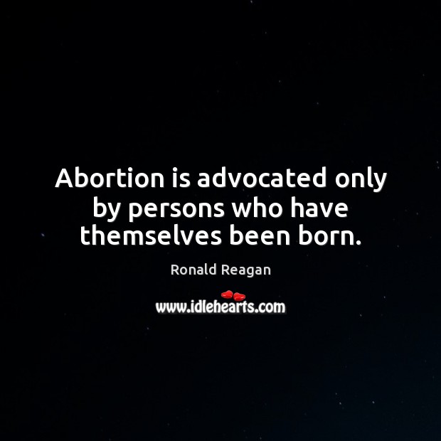 Abortion is advocated only by persons who have themselves been born. Image
