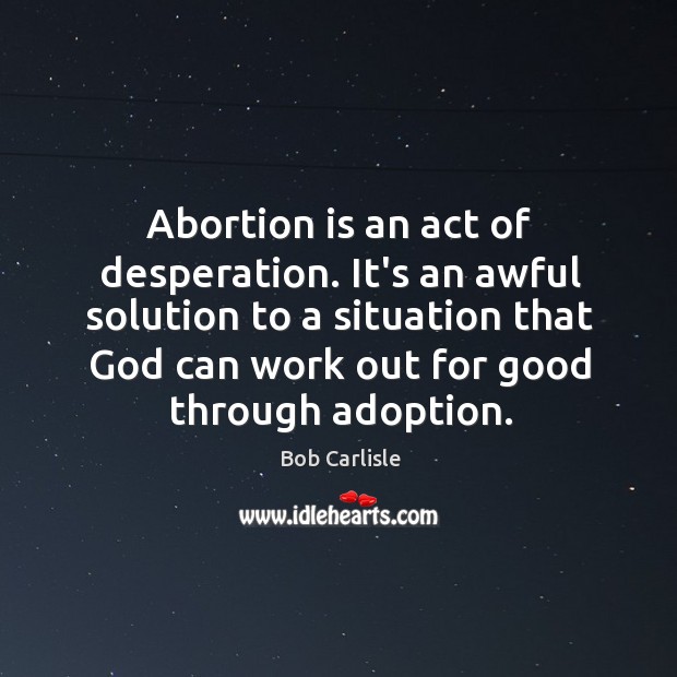 Abortion is an act of desperation. It’s an awful solution to a Bob Carlisle Picture Quote