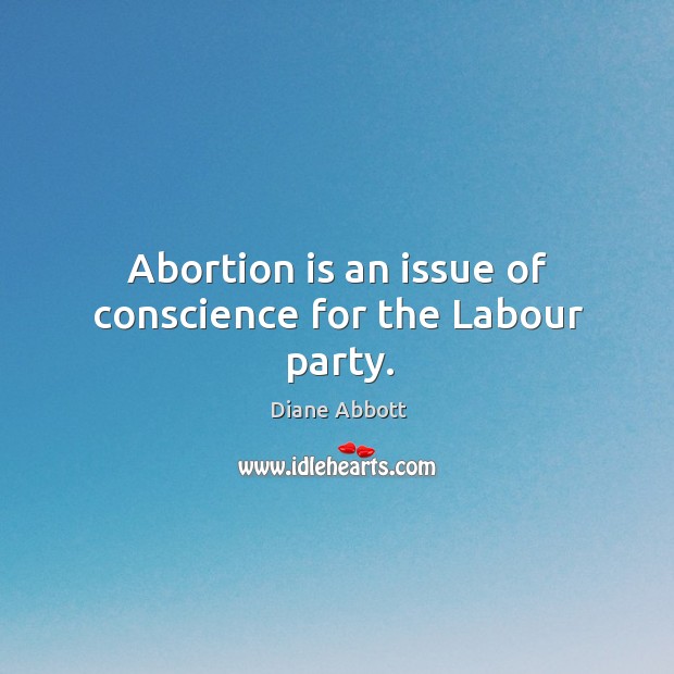 Abortion is an issue of conscience for the labour party. Diane Abbott Picture Quote