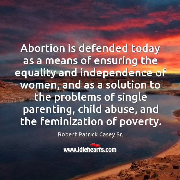 Abortion is defended today as a means of ensuring the equality and independence of women Robert Patrick Casey Sr. Picture Quote