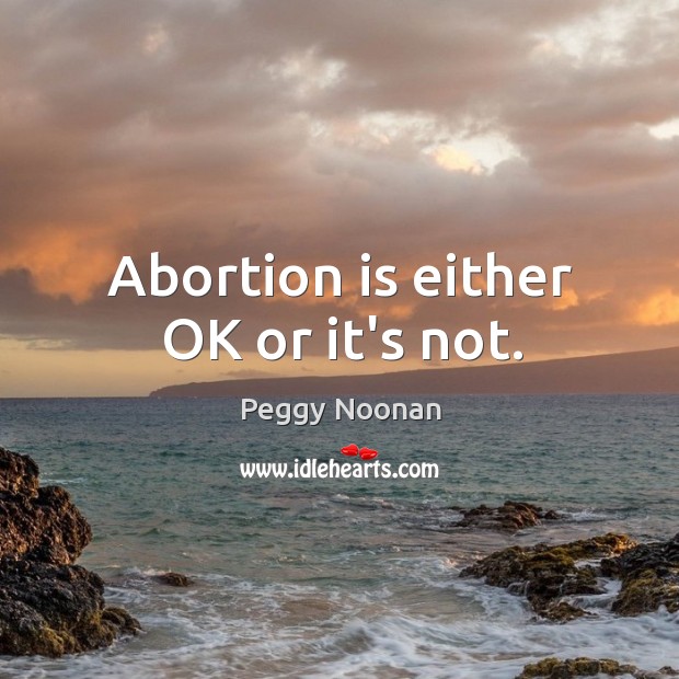 Abortion is either OK or it’s not. Peggy Noonan Picture Quote