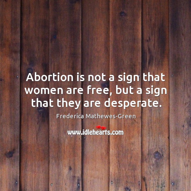 Abortion is not a sign that women are free, but a sign that they are desperate. Frederica Mathewes-Green Picture Quote