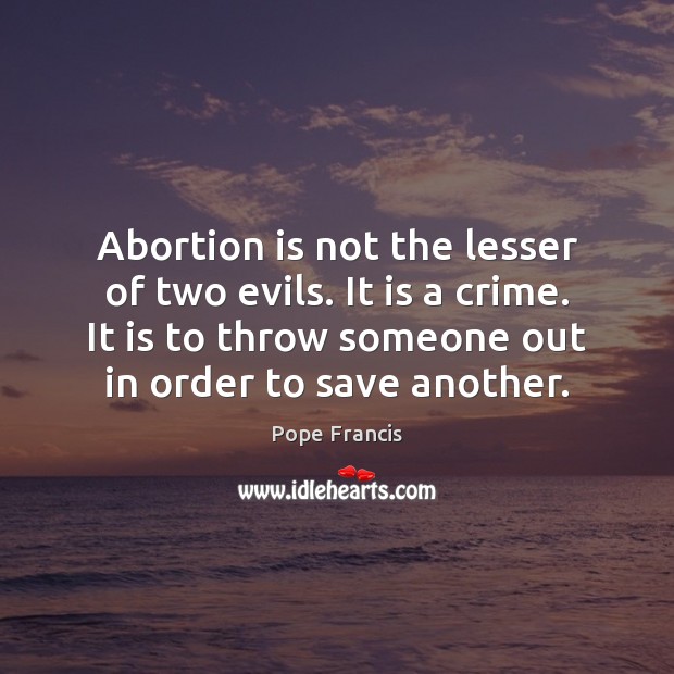 Abortion is not the lesser of two evils. It is a crime. Pope Francis Picture Quote