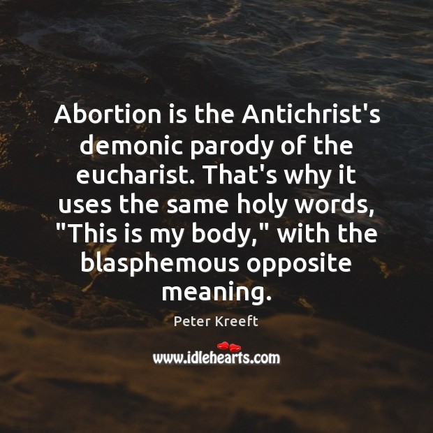 Abortion is the Antichrist’s demonic parody of the eucharist. That’s why it Peter Kreeft Picture Quote