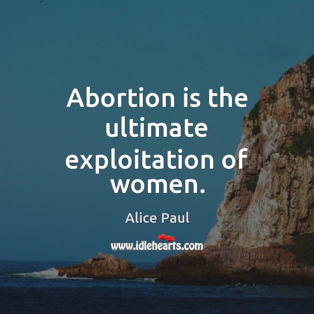 Abortion is the ultimate exploitation of women. Alice Paul Picture Quote