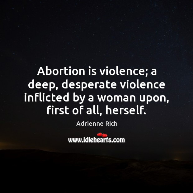 Abortion is violence; a deep, desperate violence inflicted by a woman upon, Adrienne Rich Picture Quote