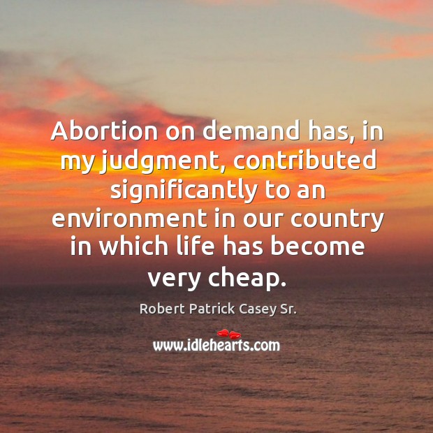 Abortion on demand has, in my judgment, contributed significantly to an environment in Robert Patrick Casey Sr. Picture Quote