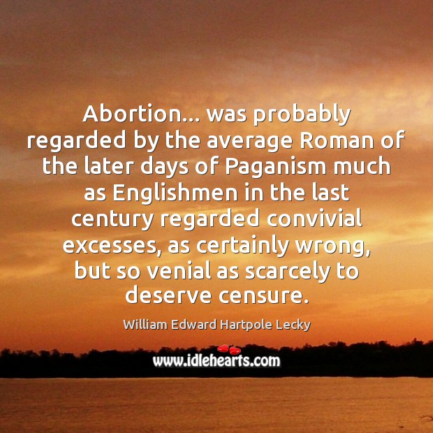 Abortion… was probably regarded by the average Roman of the later days William Edward Hartpole Lecky Picture Quote