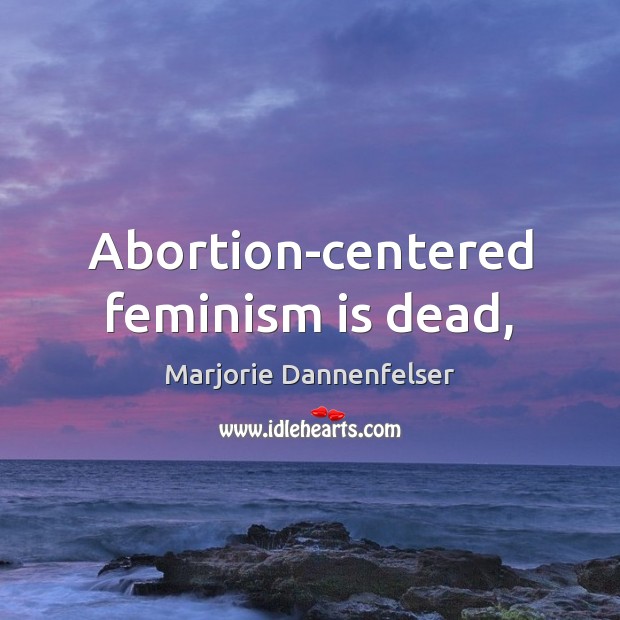 Abortion-centered feminism is dead, Marjorie Dannenfelser Picture Quote
