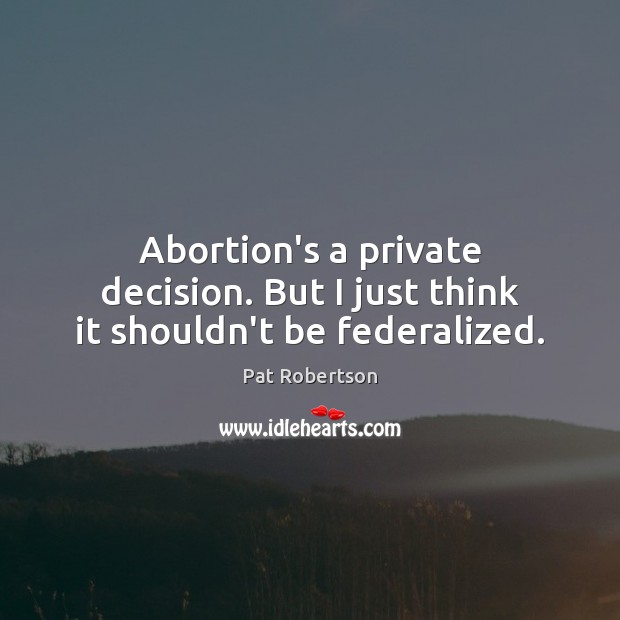 Abortion’s a private decision. But I just think it shouldn’t be federalized. 