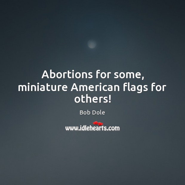 Abortions for some, miniature American flags for others! Bob Dole Picture Quote