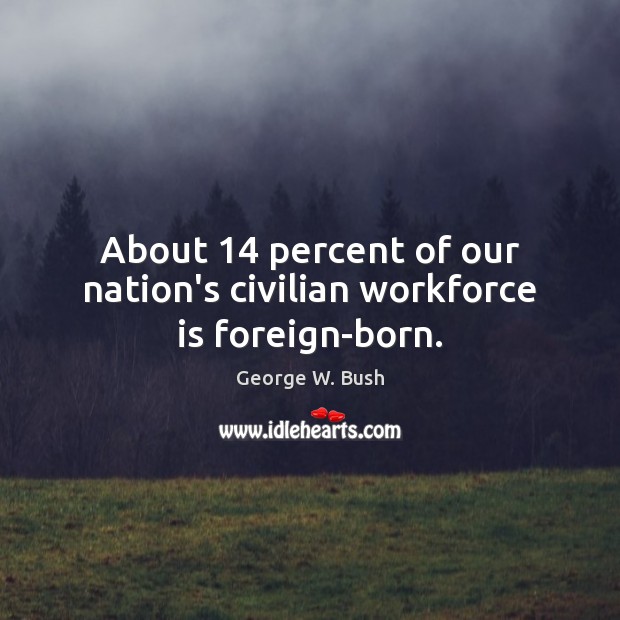 About 14 percent of our nation’s civilian workforce is foreign-born. George W. Bush Picture Quote