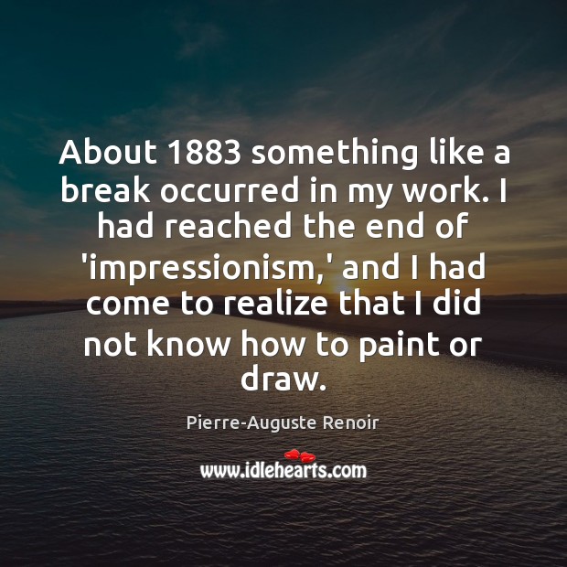 About 1883 something like a break occurred in my work. I had reached Pierre-Auguste Renoir Picture Quote