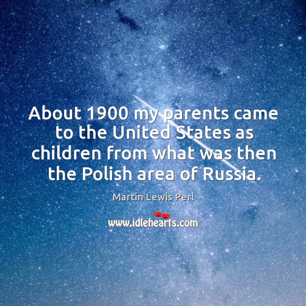 About 1900 my parents came to the united states as children from what was then the polish area of russia. Martin Lewis Perl Picture Quote