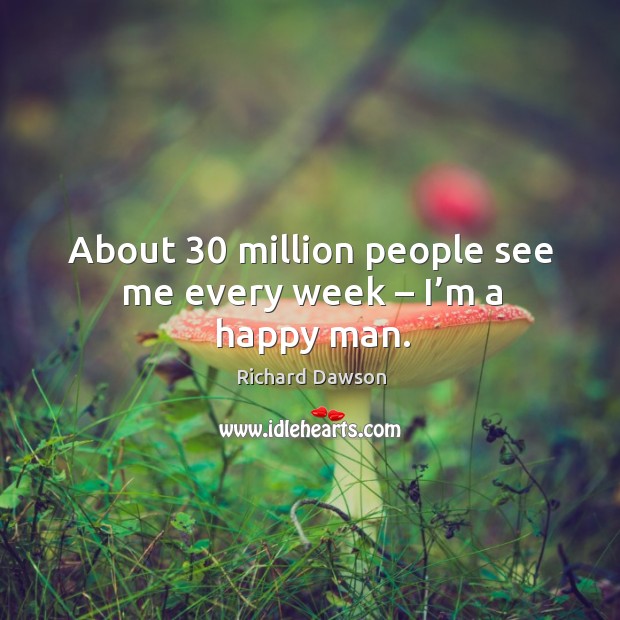 About 30 million people see me every week – I’m a happy man. Image