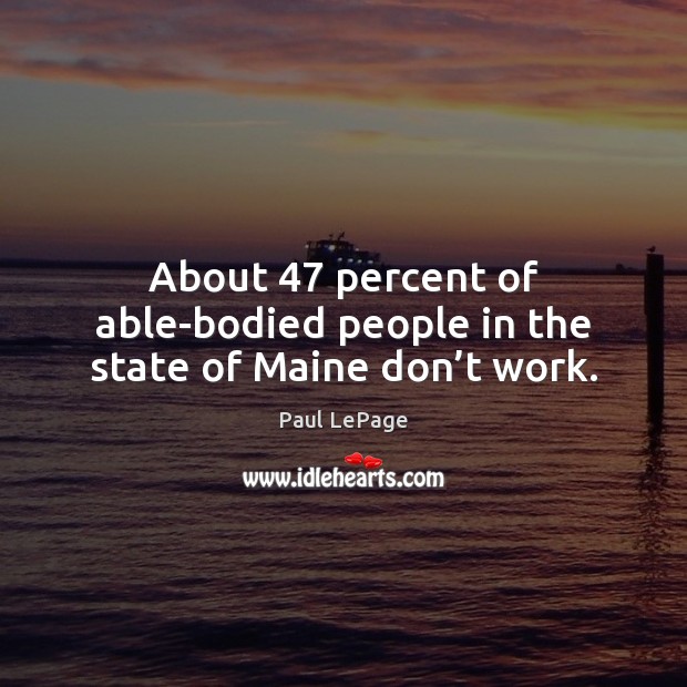 About 47 percent of able-bodied people in the state of Maine don’t work. Paul LePage Picture Quote