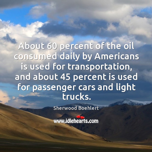 About 60 percent of the oil consumed daily by americans is used for transportation Sherwood Boehlert Picture Quote