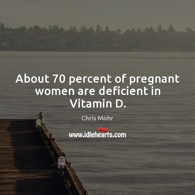 About 70 percent of pregnant women are deficient in Vitamin D. Chris Mohr Picture Quote